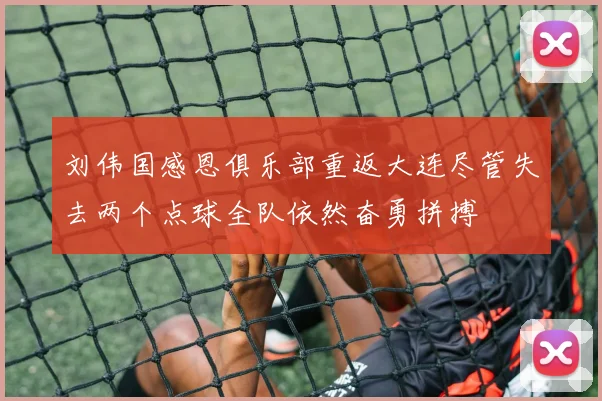 刘伟国感恩俱乐部重返大连尽管失去两个点球全队依然奋勇拼搏