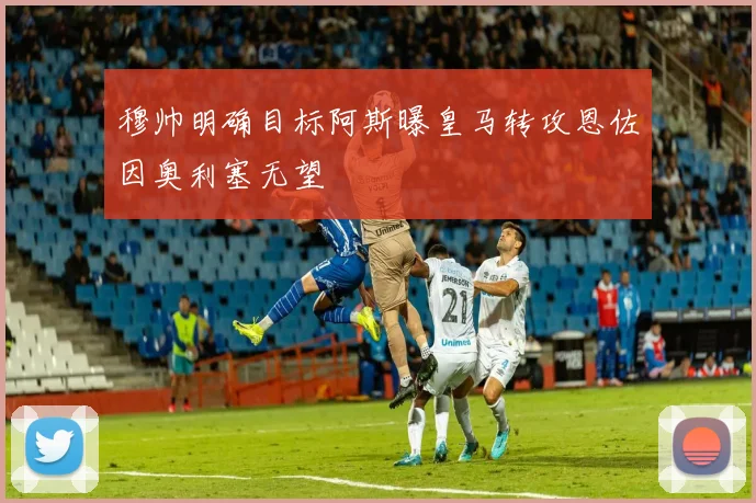 穆帅明确目标阿斯曝皇马转攻恩佐因奥利塞无望