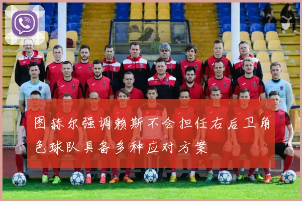 图赫尔强调赖斯不会担任右后卫角色球队具备多种应对方案