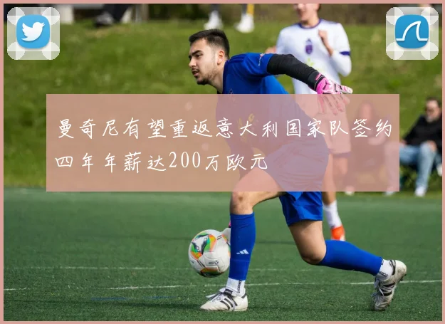 曼奇尼有望重返意大利国家队签约四年年薪达200万欧元