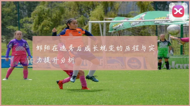 邹阳在选秀后成长蜕变的历程与实力提升分析