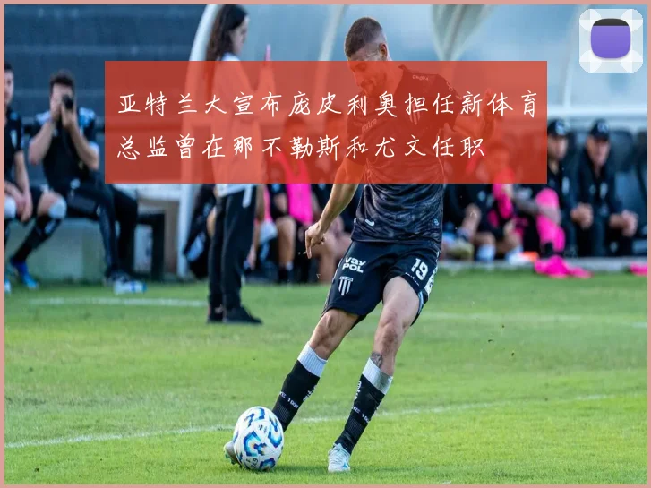 亚特兰大宣布庞皮利奥担任新体育总监曾在那不勒斯和尤文任职