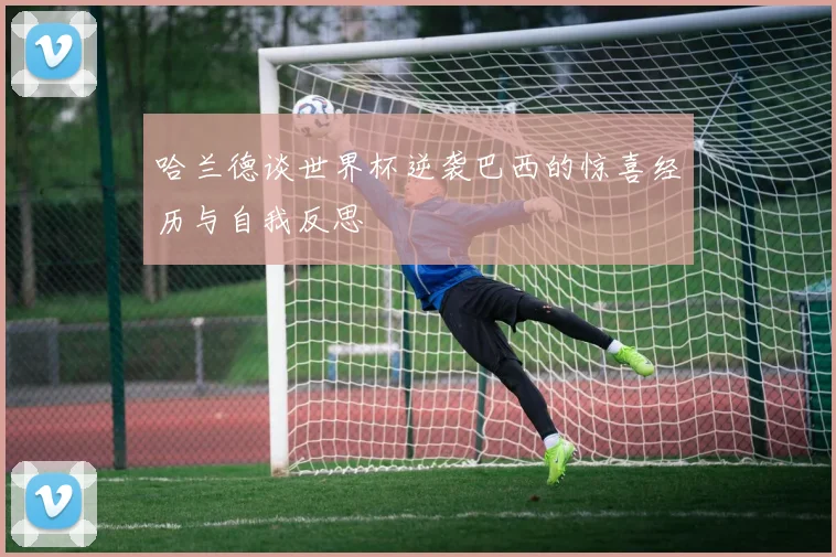 哈兰德谈世界杯逆袭巴西的惊喜经历与自我反思