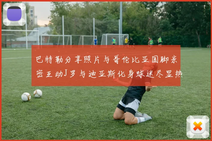 巴特勒分享照片与哥伦比亚国脚亲密互动J罗与迪亚斯化身球迷尽显热情