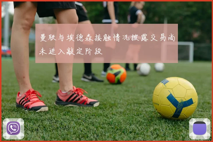 曼联与埃德森接触情况披露交易尚未进入敲定阶段