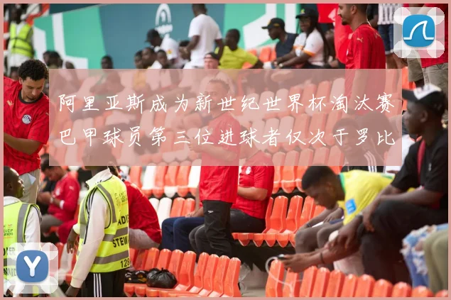 阿里亚斯成为新世纪世界杯淘汰赛巴甲球员第三位进球者仅次于罗比尼奥