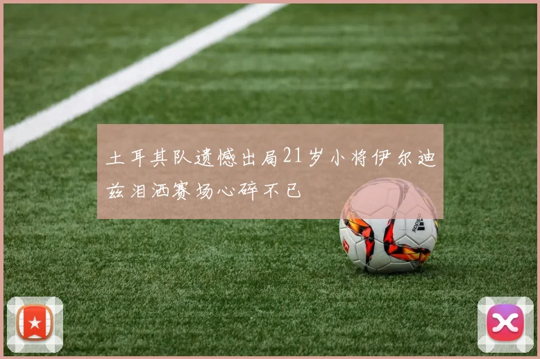 土耳其队遗憾出局21岁小将伊尔迪兹泪洒赛场心碎不已
