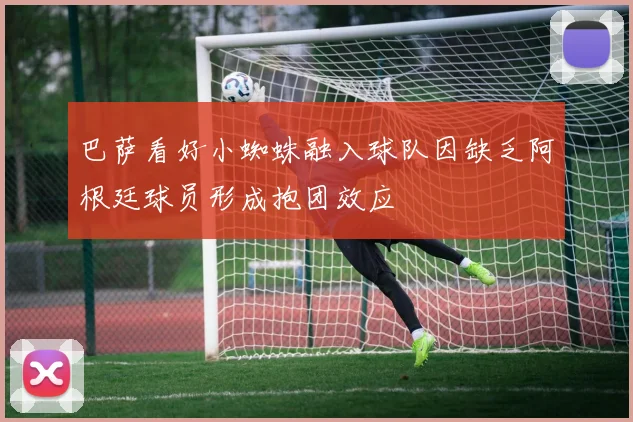 巴萨看好小蜘蛛融入球队因缺乏阿根廷球员形成抱团效应