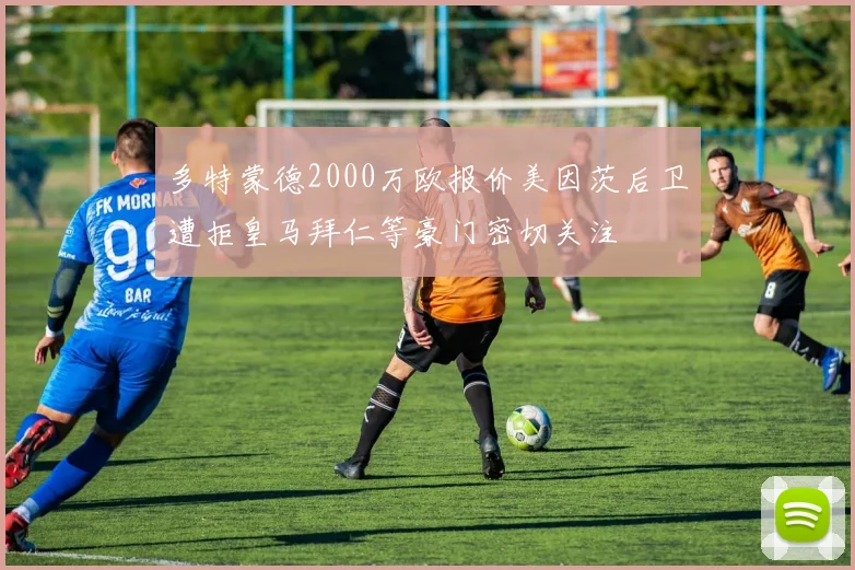 多特蒙德2000万欧报价美因茨后卫遭拒皇马拜仁等豪门密切关注