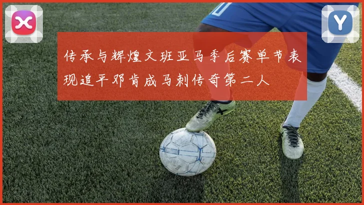 传承与辉煌文班亚马季后赛单节表现追平邓肯成马刺传奇第二人