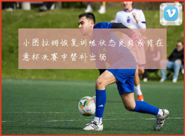 小图拉姆恢复训练状态良好或将在意杯决赛中替补出场