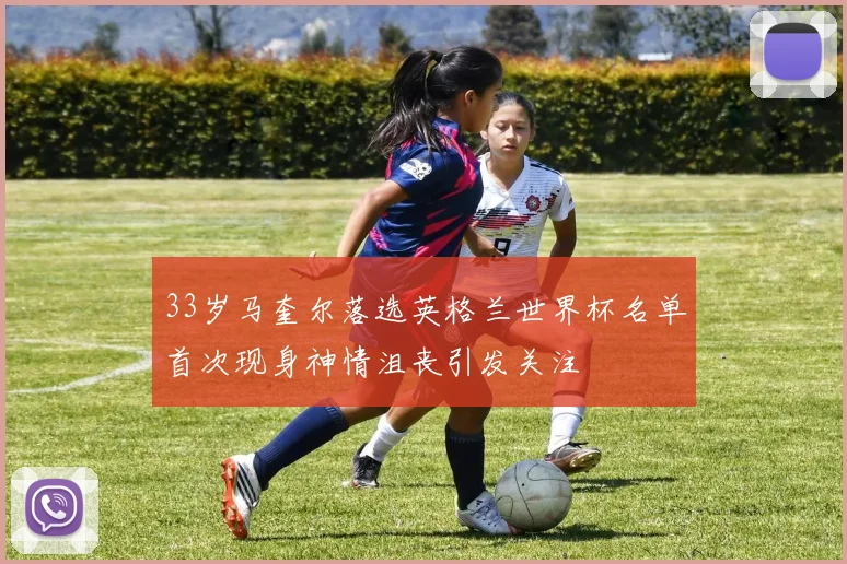 33岁马奎尔落选英格兰世界杯名单首次现身神情沮丧引发关注
